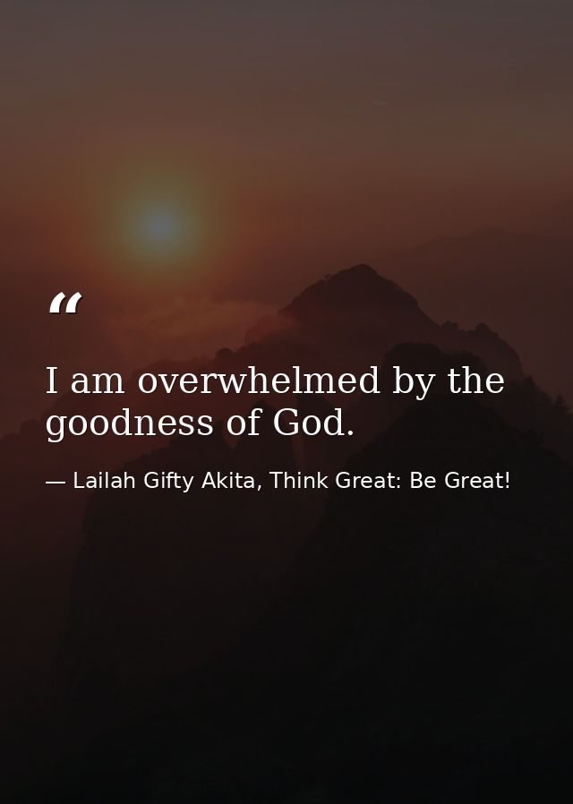 I am overwhelmed by the goodness of God. — Lailah Gifty Akita, Think Great: Be Great!