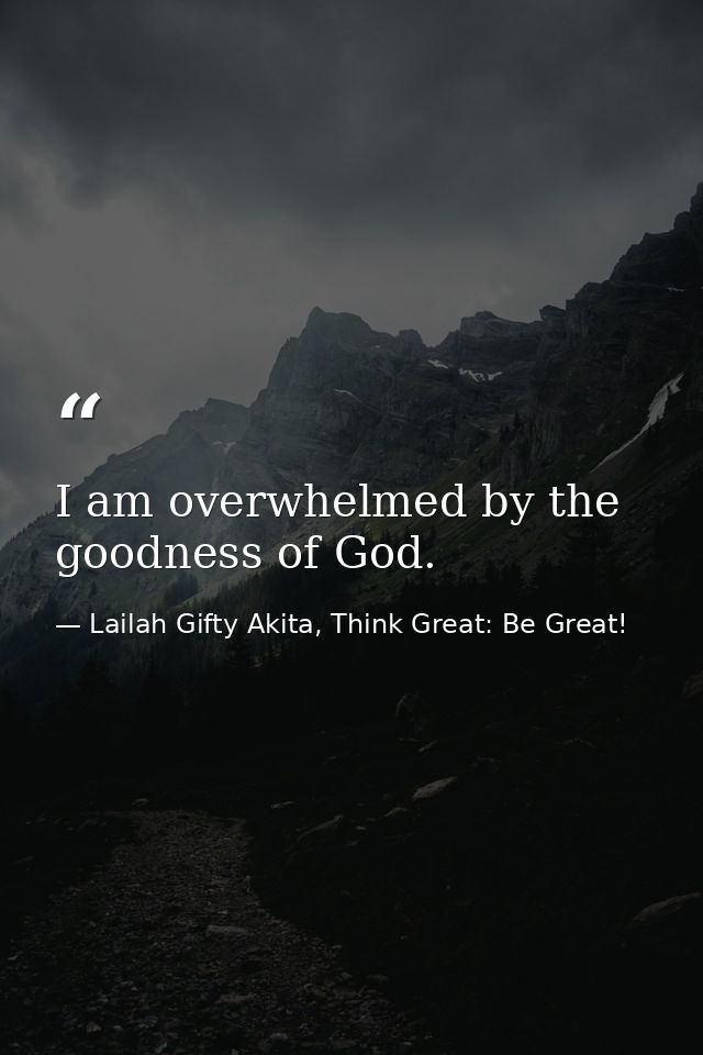 I am overwhelmed by the goodness of God. — Lailah Gifty Akita, Think Great: Be Great!