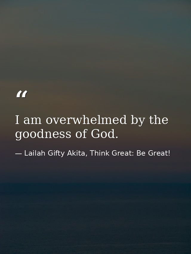 I am overwhelmed by the goodness of God. — Lailah Gifty Akita, Think Great: Be Great!