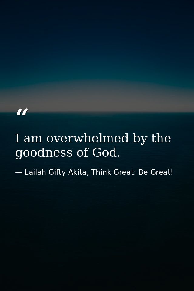 I am overwhelmed by the goodness of God. — Lailah Gifty Akita, Think Great: Be Great!
