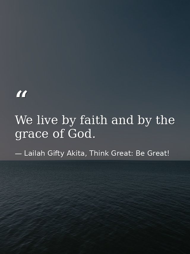 We live by faith and by the grace of God. — Lailah Gifty Akita, Think Great: Be Great!