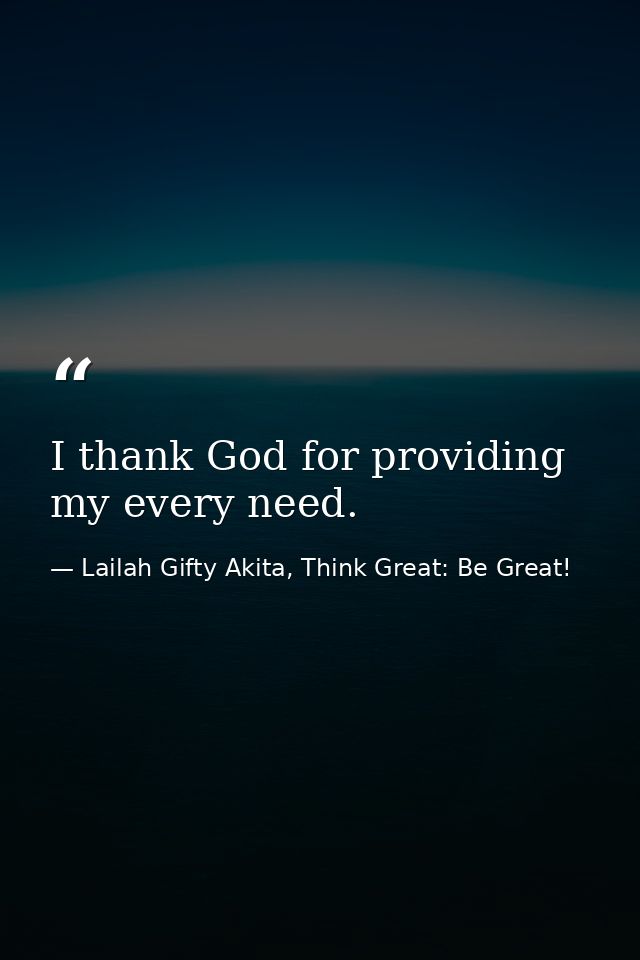 I thank God for providing my every need. — Lailah Gifty Akita, Think Great: Be Great!