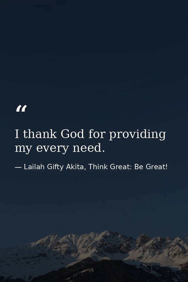 I thank God for providing my every need. — Lailah Gifty Akita, Think Great: Be Great!