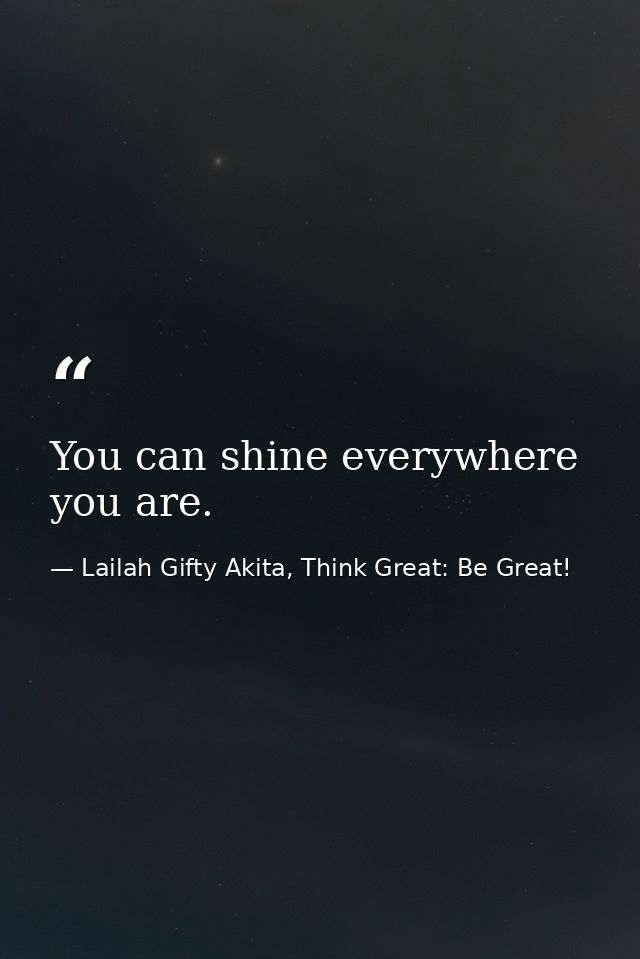 You can shine everywhere you are. — Lailah Gifty Akita, Think Great: Be Great!