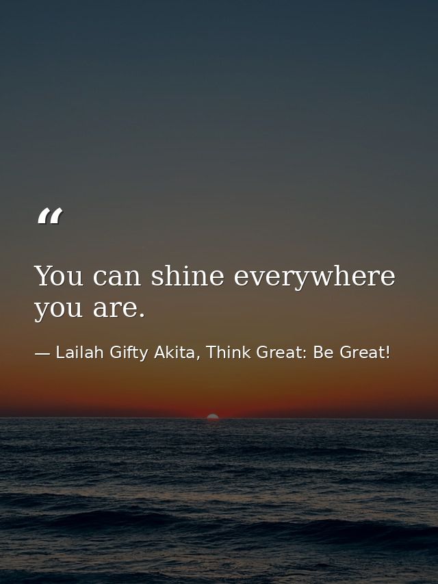 You can shine everywhere you are. — Lailah Gifty Akita, Think Great: Be Great!