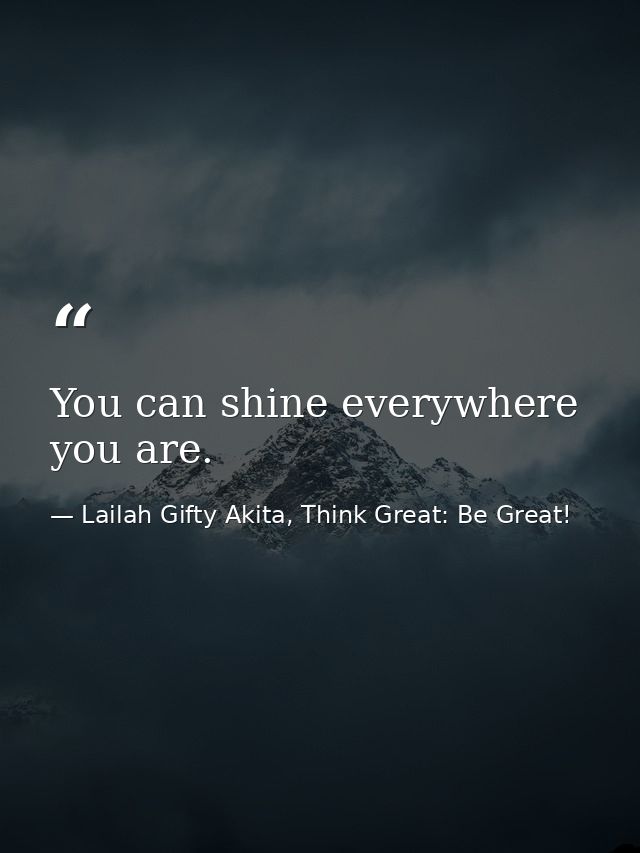 You can shine everywhere you are. — Lailah Gifty Akita, Think Great: Be Great!