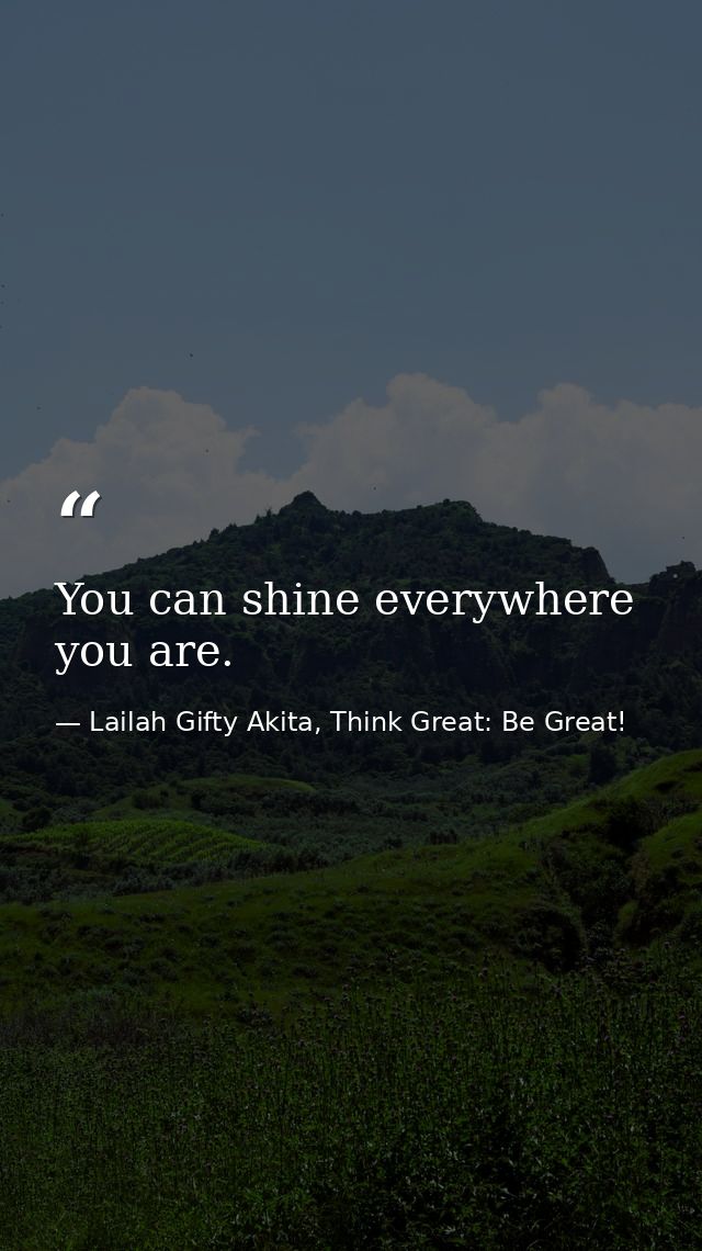 You can shine everywhere you are. — Lailah Gifty Akita, Think Great: Be Great!