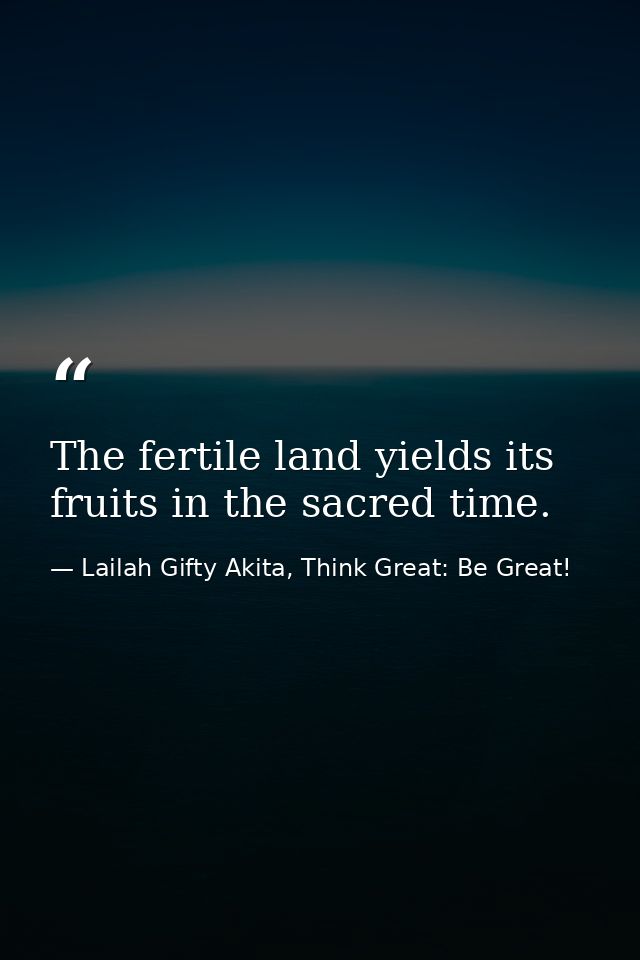 The fertile land yields its fruits in the sacred time. — Lailah Gifty Akita, Think Great: Be Great!