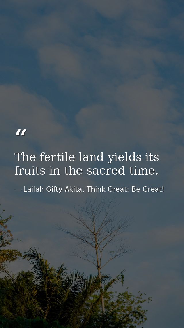 The fertile land yields its fruits in the sacred time. — Lailah Gifty Akita, Think Great: Be Great!