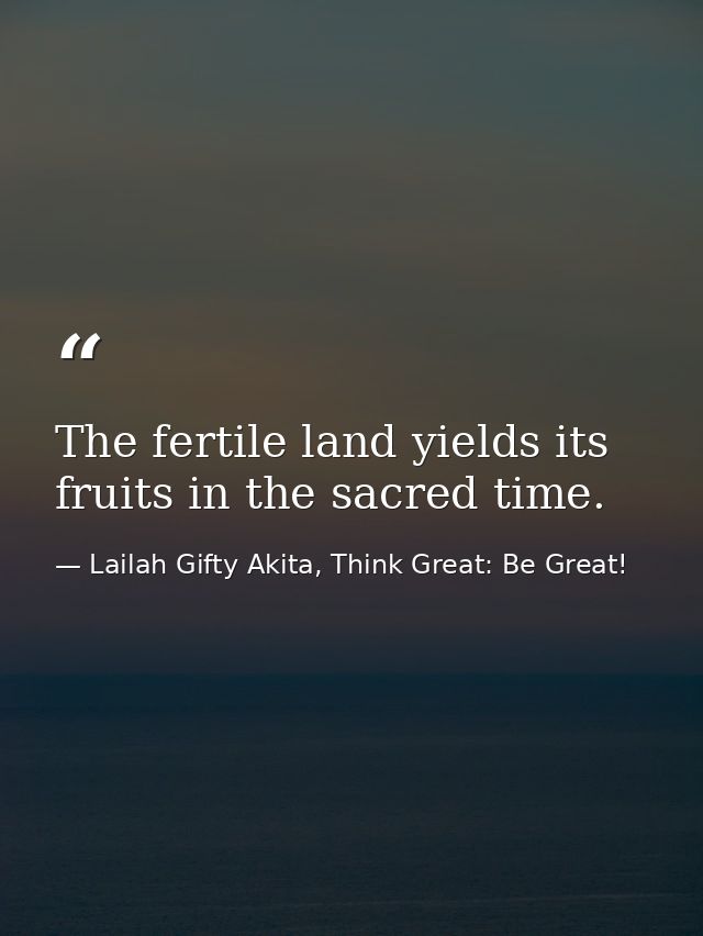 The fertile land yields its fruits in the sacred time. — Lailah Gifty Akita, Think Great: Be Great!