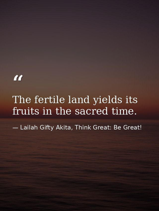 The fertile land yields its fruits in the sacred time. — Lailah Gifty Akita, Think Great: Be Great!