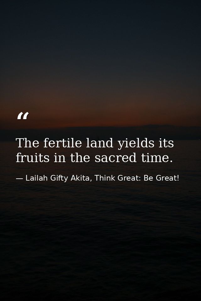 The fertile land yields its fruits in the sacred time. — Lailah Gifty Akita, Think Great: Be Great!