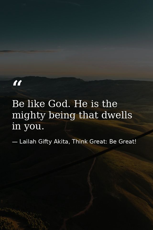 Be like God. He is the mighty being that dwells in you. — Lailah Gifty Akita, Think Great: Be Great!