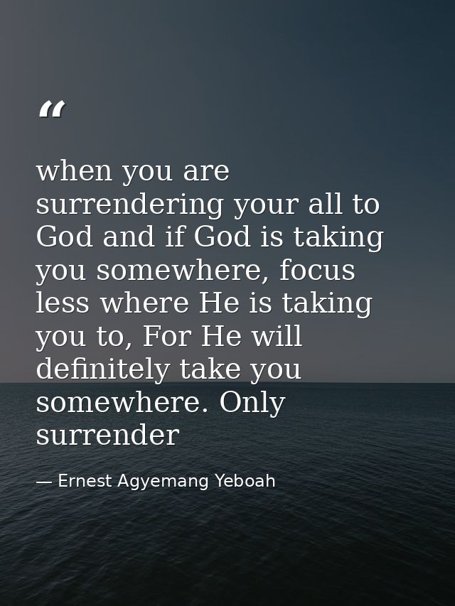 when you are surrendering your all to God and if God is taking you somewhere, focus less where He is taking you to, For  — Ernest Agyemang Yeboah