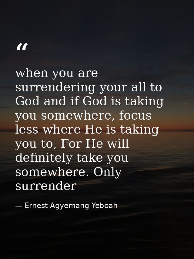 when you are surrendering your all to God and if God is taking you somewhere, focus less where He is taking you to, For  — Ernest Agyemang Yeboah