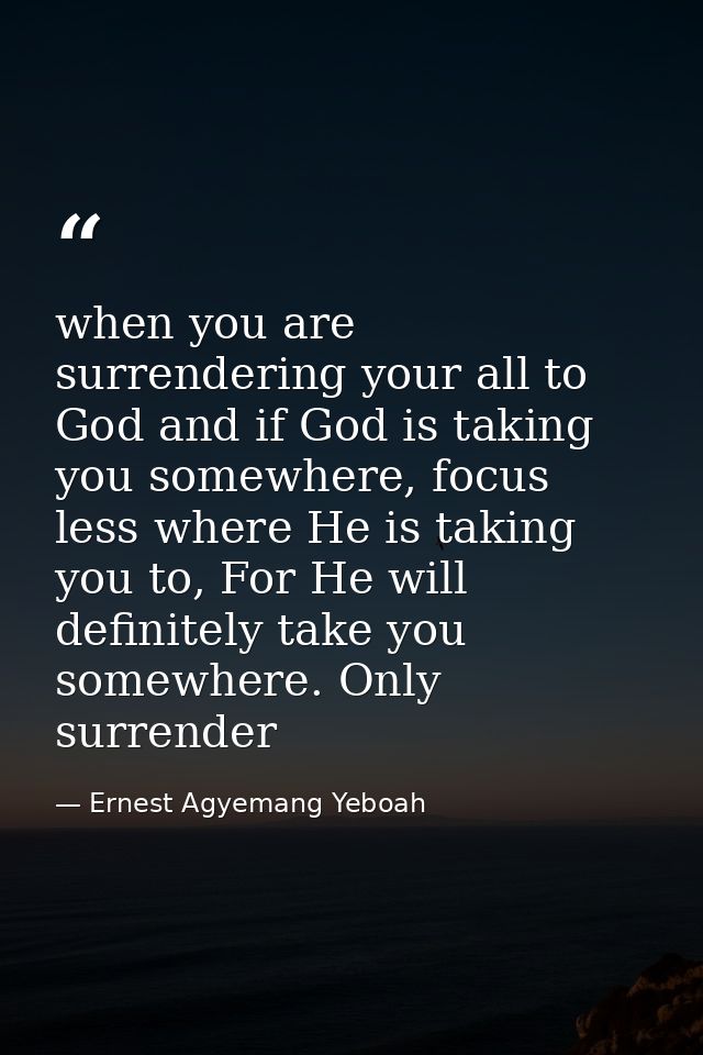 when you are surrendering your all to God and if God is taking you somewhere, focus less where He is taking you to, For  — Ernest Agyemang Yeboah