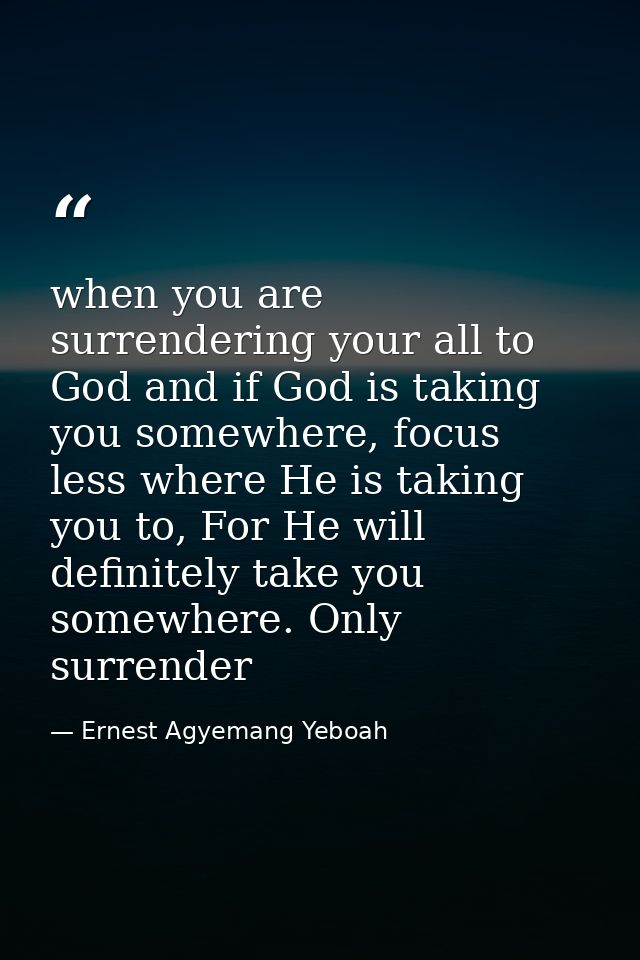 when you are surrendering your all to God and if God is taking you somewhere, focus less where He is taking you to, For  — Ernest Agyemang Yeboah