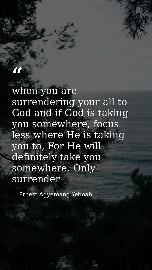 when you are surrendering your all to God and if God is taking you somewhere, focus less where He is taking you to, For  — Ernest Agyemang Yeboah