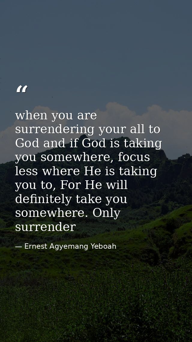 when you are surrendering your all to God and if God is taking you somewhere, focus less where He is taking you to, For  — Ernest Agyemang Yeboah
