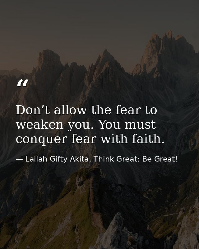 Don’t allow the fear to weaken you. You must conquer fear with faith. — Lailah Gifty Akita, Think Great: Be Great!