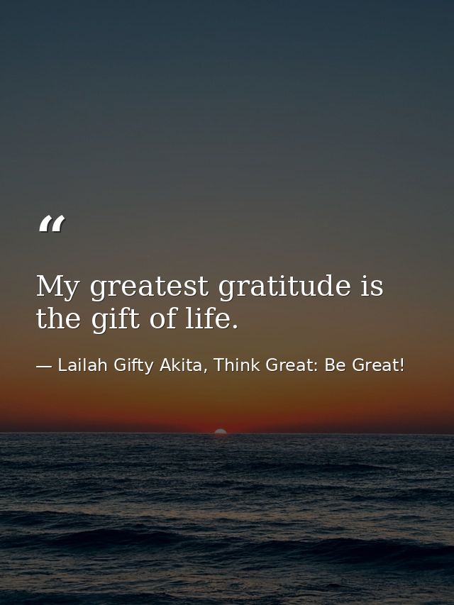 My greatest gratitude is the gift of life. — Lailah Gifty Akita, Think Great: Be Great!