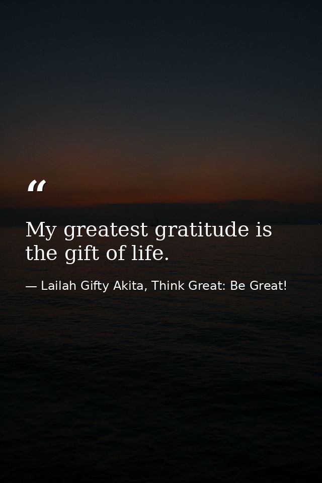 My greatest gratitude is the gift of life. — Lailah Gifty Akita, Think Great: Be Great!