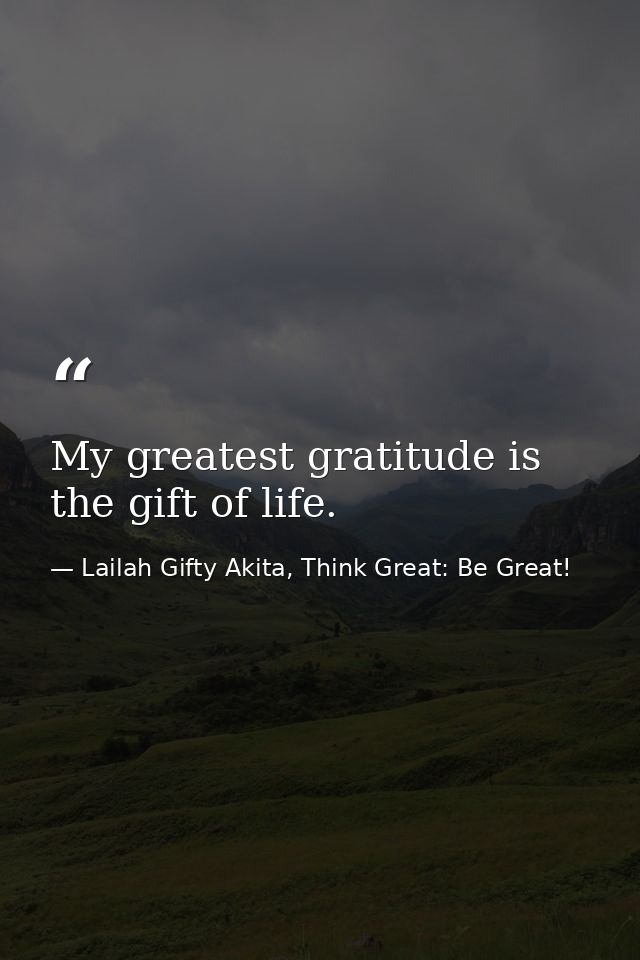 My greatest gratitude is the gift of life. — Lailah Gifty Akita, Think Great: Be Great!