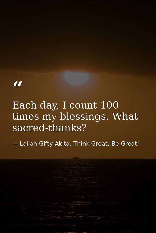 Each day, I count 100 times my blessings. What sacred-thanks? — Lailah Gifty Akita, Think Great: Be Great!