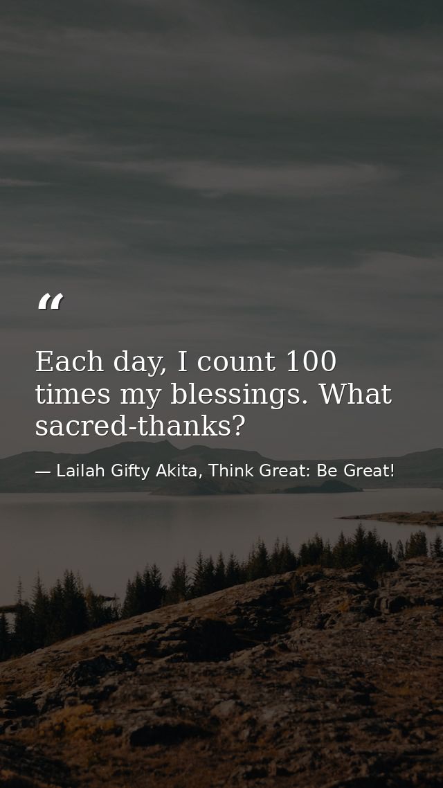 Each day, I count 100 times my blessings. What sacred-thanks? — Lailah Gifty Akita, Think Great: Be Great!