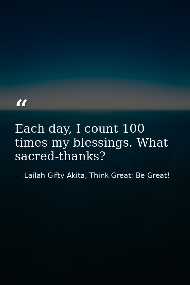 Each day, I count 100 times my blessings. What sacred-thanks? — Lailah Gifty Akita, Think Great: Be Great!
