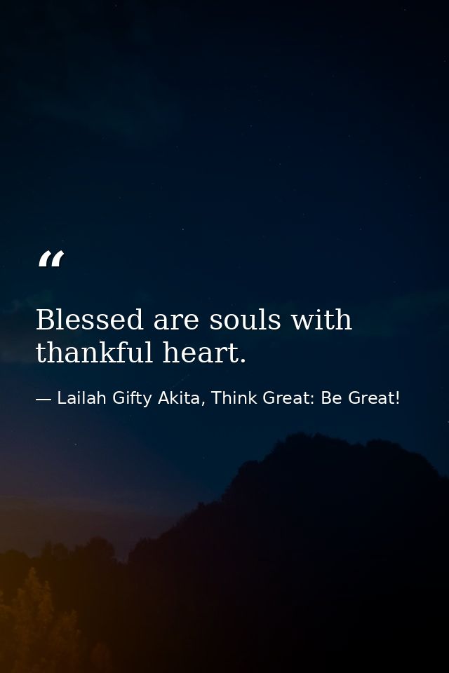 Blessed are souls with thankful heart. — Lailah Gifty Akita, Think Great: Be Great!