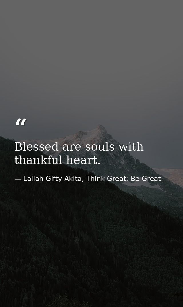 Blessed are souls with thankful heart. — Lailah Gifty Akita, Think Great: Be Great!