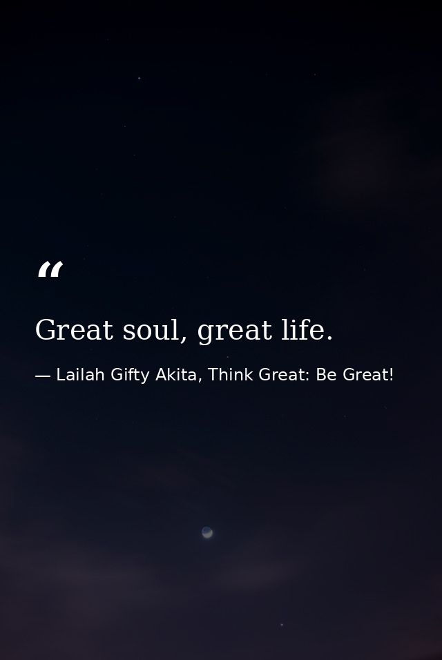 Great soul, great life. — Lailah Gifty Akita, Think Great: Be Great!