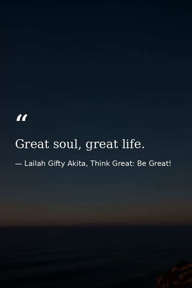 Great soul, great life. — Lailah Gifty Akita, Think Great: Be Great!