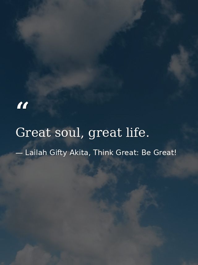 Great soul, great life. — Lailah Gifty Akita, Think Great: Be Great!