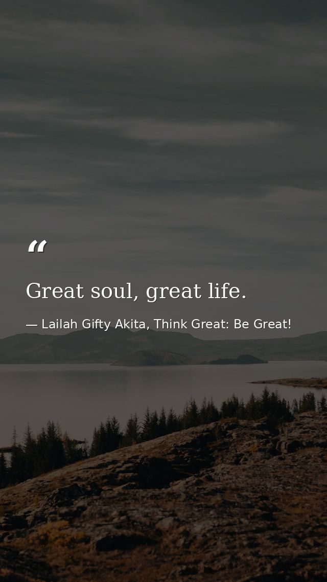 Great soul, great life. — Lailah Gifty Akita, Think Great: Be Great!