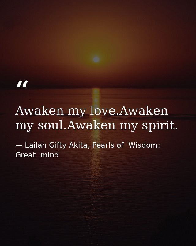 Awaken my love.Awaken my soul.Awaken my spirit. — Lailah Gifty Akita, Pearls of  Wisdom: Great  mind