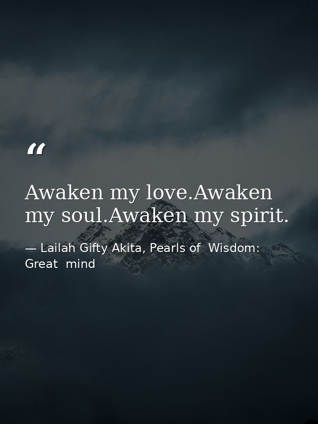 Awaken my love.Awaken my soul.Awaken my spirit. — Lailah Gifty Akita, Pearls of  Wisdom: Great  mind
