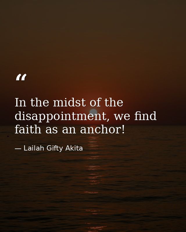 In the midst of the disappointment, we find faith as an anchor! — Lailah Gifty Akita