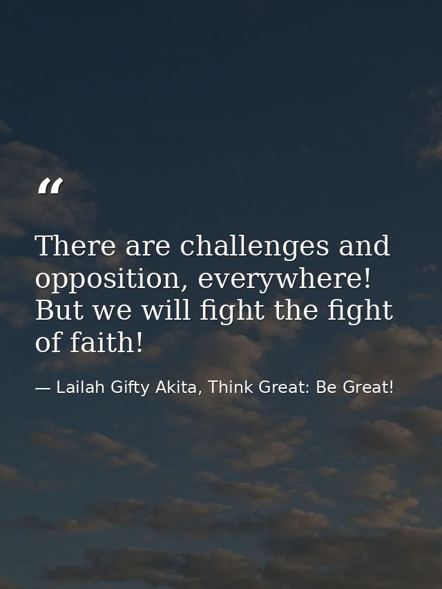 There are challenges and opposition, everywhere! But we will fight the fight of faith! — Lailah Gifty Akita, Think Great: Be Great!