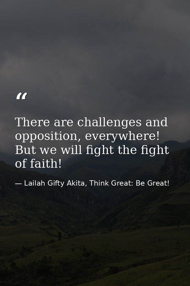 There are challenges and opposition, everywhere! But we will fight the fight of faith! — Lailah Gifty Akita, Think Great: Be Great!