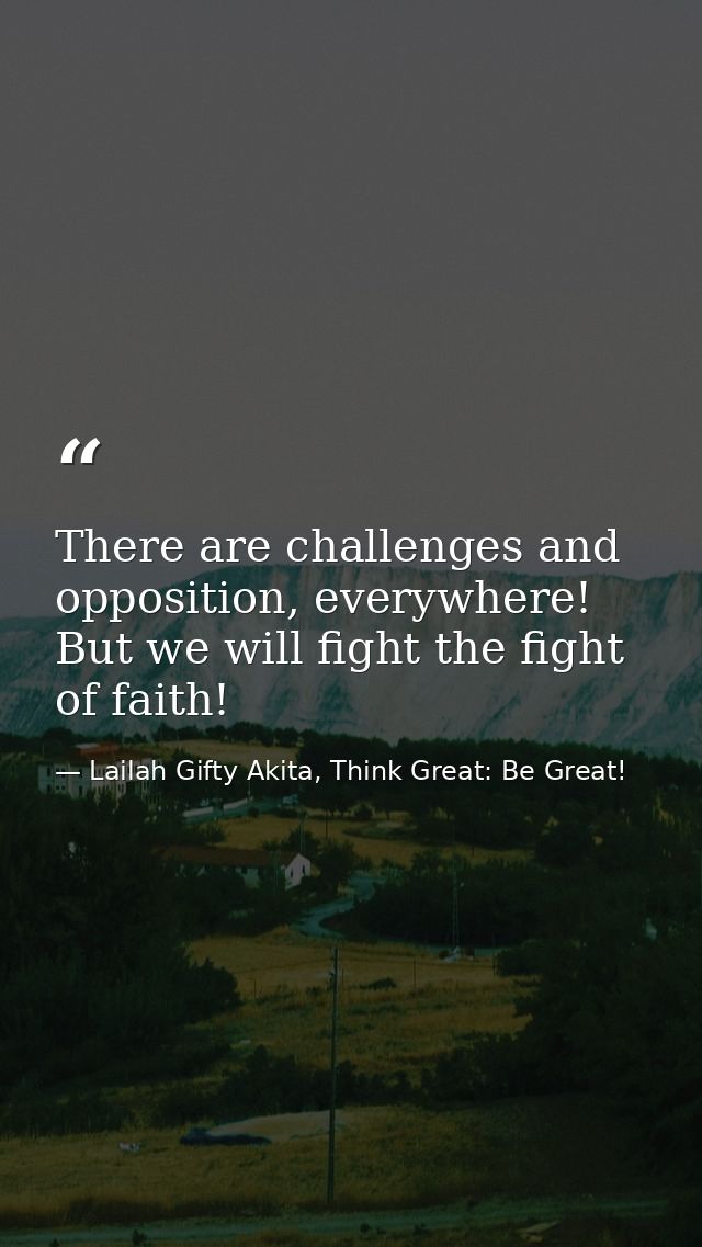 There are challenges and opposition, everywhere! But we will fight the fight of faith! — Lailah Gifty Akita, Think Great: Be Great!