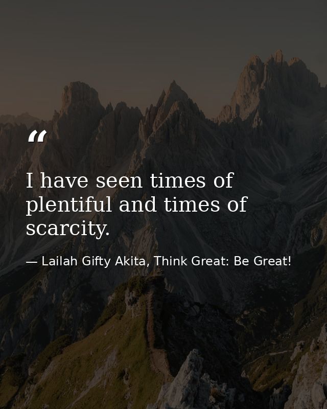 I have seen times of plentiful and times of scarcity. — Lailah Gifty Akita, Think Great: Be Great!