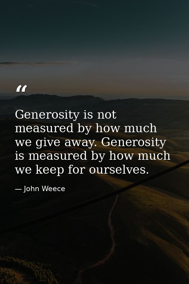 Generosity is not measured by how much we give away. Generosity is measured by how much we keep for ourselves. — John Weece