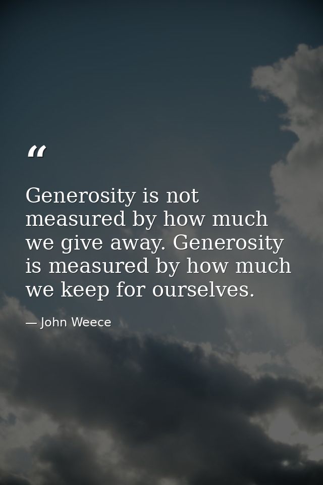 Generosity is not measured by how much we give away. Generosity is measured by how much we keep for ourselves. — John Weece