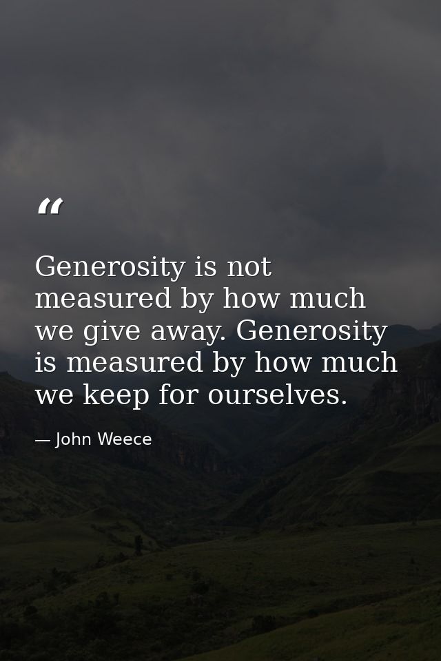 Generosity is not measured by how much we give away. Generosity is measured by how much we keep for ourselves. — John Weece