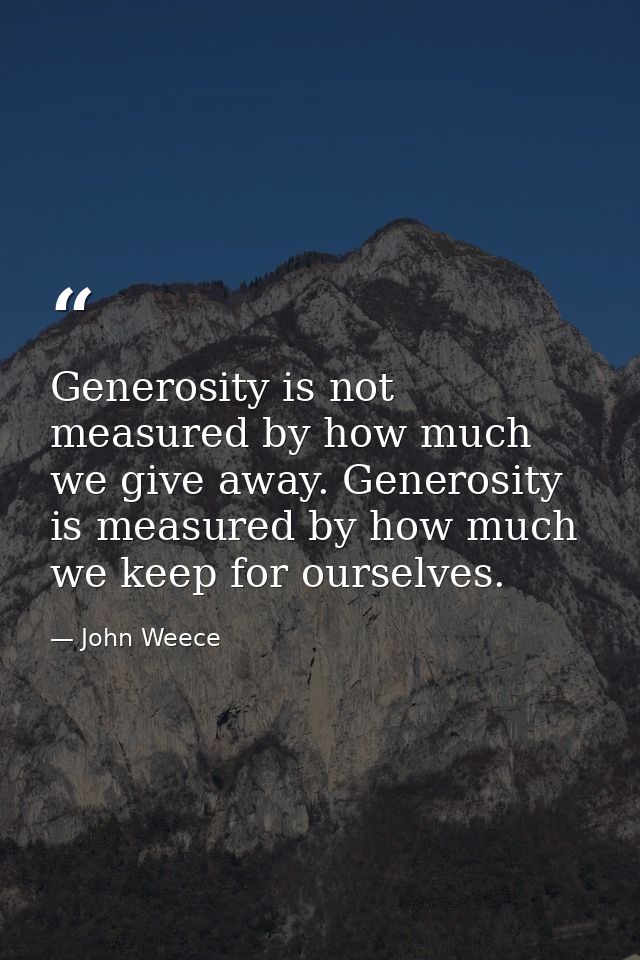 Generosity is not measured by how much we give away. Generosity is measured by how much we keep for ourselves. — John Weece