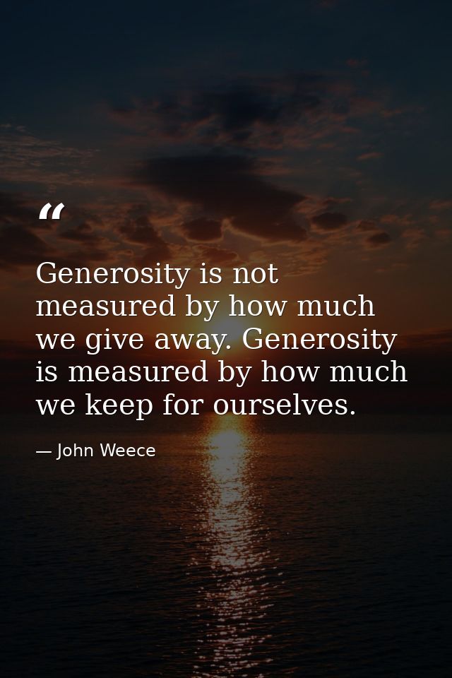 Generosity is not measured by how much we give away. Generosity is measured by how much we keep for ourselves. — John Weece