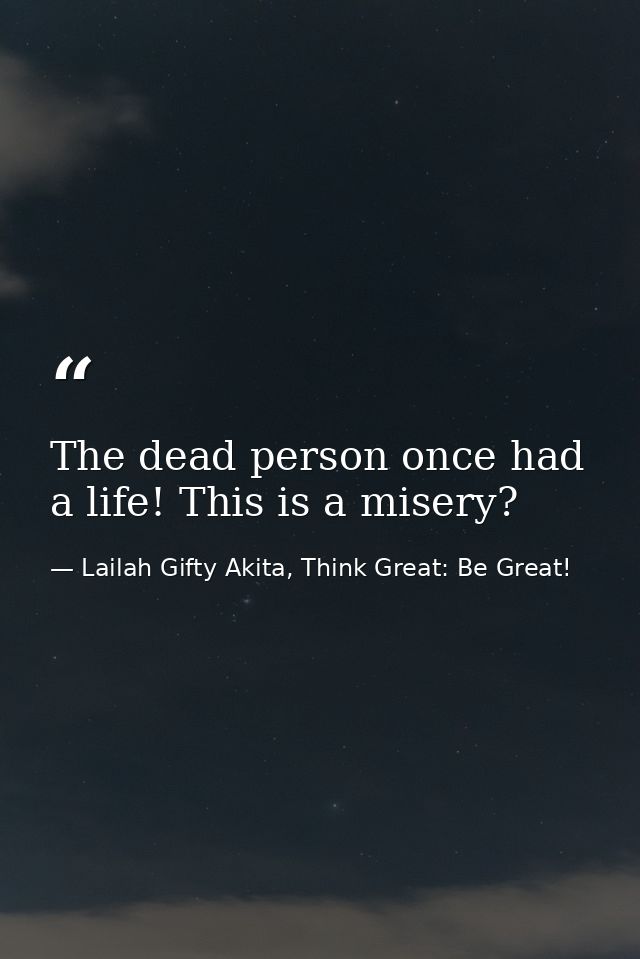 The dead person once had a life! This is a misery? — Lailah Gifty Akita, Think Great: Be Great!