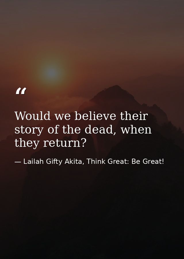 Would we believe their story of the dead, when they return? — Lailah Gifty Akita, Think Great: Be Great!